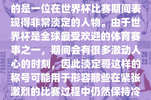 关于世界杯的淡定哥，可能指的是一位在世界杯比赛期间表现得非常淡定的人物。由于世界杯是全球最受欢迎的体育赛事之一，期间会有很多激动人心的时刻，因此淡定哥这样的称号可能用于形容那些在紧张激烈的比赛过程眉山市正发家政服务有限公司中仍然保持冷静和淡定的人物。