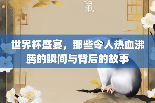 世界杯盛宴，那些令人热血沸腾眉山市正发家政服务有限公司的瞬间与背后的故事