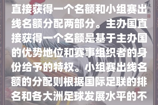 世界杯的名额分配包括主办国直接获得一个名额和小组赛出线名额分配两部分。主办国直接获得一个名额是基于主办国的优势地位和赛事组织者的身份给予的特权。小组赛出线名额的分配则根据国际足联的排名和各大洲足球发展水平的不同进行划分。具体分配如下