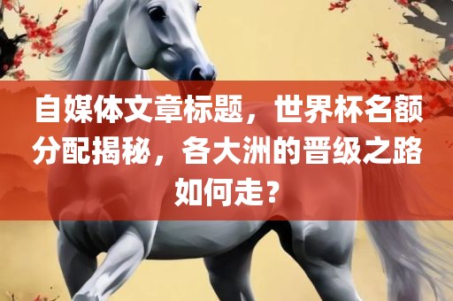 自媒体文章标题，世界杯名额分配揭秘，各大洲的晋级之路如何走？