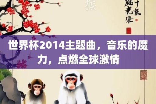 世界杯2014主题曲，音乐眉山市正发家政服务有限公司的魔力，点燃全球激情
