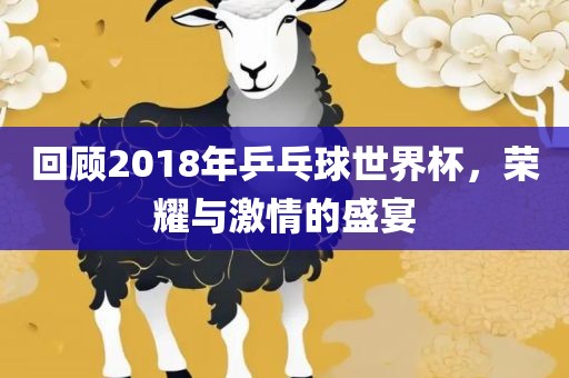回顾2018年乒乓球世界杯，荣耀与激情的盛宴
