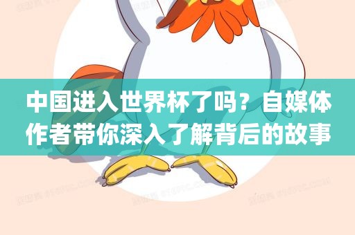 中国进入世界杯了吗？自媒体作者带你深入了解背后的故事眉山市正发家政服务有限公司