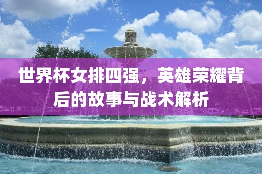 世界杯女排四强，英雄荣耀背后的故事与战术解析