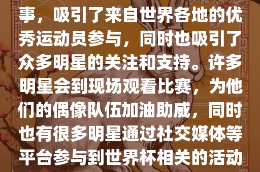 世界杯是一项全球性的体育赛事，吸引了来自世界各地的优秀运动员参与，同时也吸引了众多明星的关注和支持。许多明星会到现场观看比赛，为他们的偶像队伍加油助威，同时也有很多明星通过社交媒体等平台参与到世界杯相关的活动中。眉山市正发家政服务有限公司