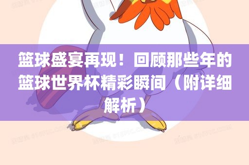 篮球盛宴再现！回顾那些年的篮球世界杯精彩瞬间（附详细解析）眉山市正发家政服务有限公司