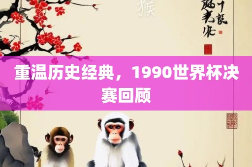 重温历史经典，1990世界杯决赛回顾