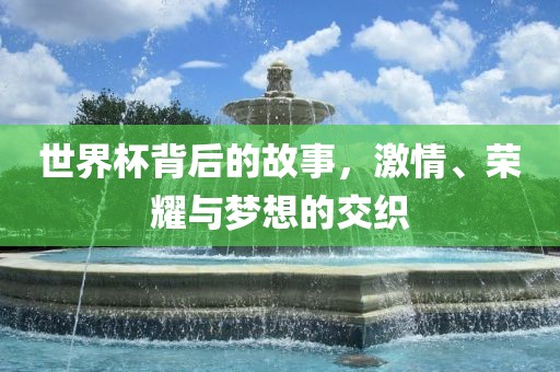 世界杯背后的故事，激情、荣耀与梦想的交织
