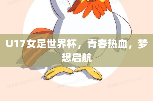 U17女足世界杯，青春热血，梦想启航