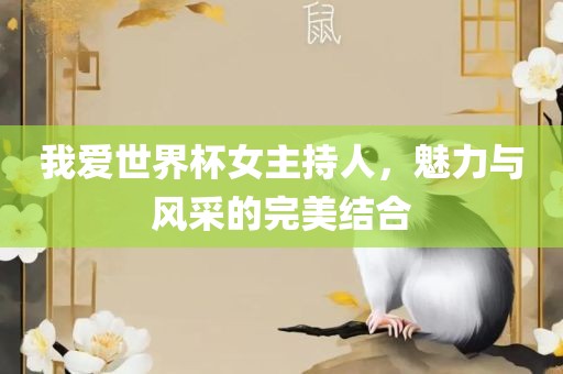 我爱世界杯女主持人，魅力与风采的完美结合眉山市正发家政服务有限公司
