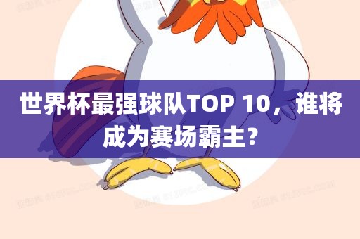 世界杯最强球队TOP 10，谁将成为赛场霸主？