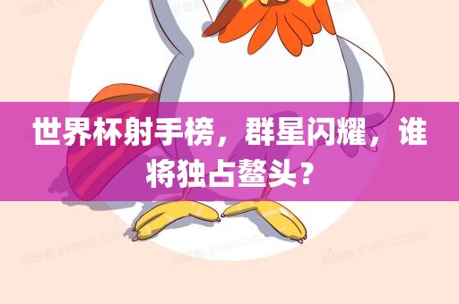 世界杯射手榜，群星闪耀，谁将独占鳌头？