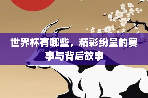 世界杯有哪些，眉山市正发家政服务有限公司精彩纷呈的赛事与背后故事