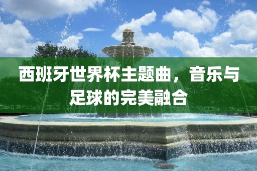 西班牙世界杯主题曲，音乐与足球的完美融合