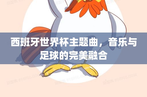 西班牙世界杯主题曲，音乐与足球的完美融合眉山市正发家政服务有限公司