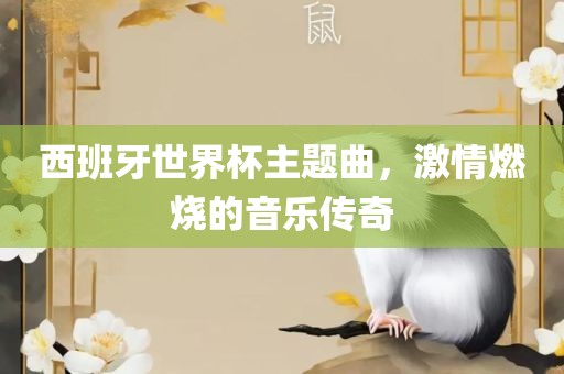 西班牙世界杯主题曲，激情燃烧的音乐传奇眉山市正发家政服务有限公司