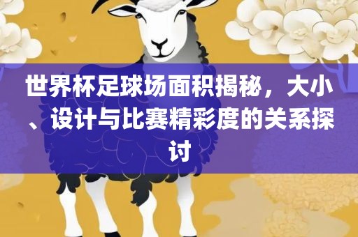 世界杯足球场面积揭秘，大小、设计与比赛精彩度的关系探讨眉山市正发家政服务有限公司