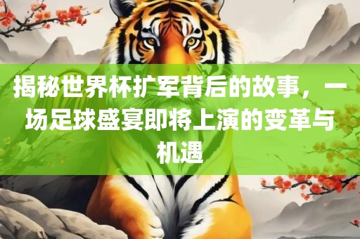 揭秘世界杯扩军背后的故事，一场足球盛宴即将上演的变革与机遇