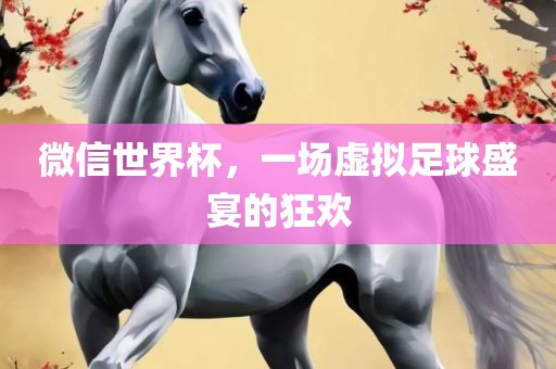 微信世界杯，一场虚拟足球盛宴的狂欢