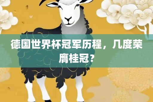 德国世界杯冠军历程，几度荣膺桂冠？眉山市正发家政服务有限公司