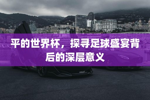 平的世界杯，探寻足球盛宴背后的深层意义眉山市正发家政服务有限公司