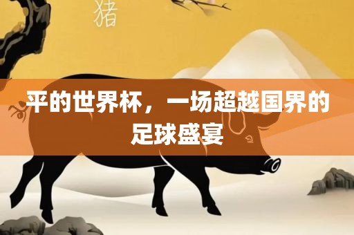 平的世界杯，一场超越国界的足球盛宴眉山市正发家政服务有限公司