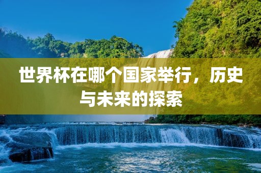 世界杯在哪个国家举行，历史与未来的探索眉山市正发家政服务有限公司