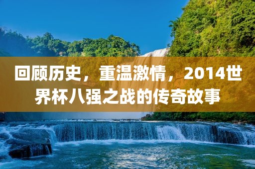 回顾历史，重温激情，2014世界杯八强之战的传奇故事