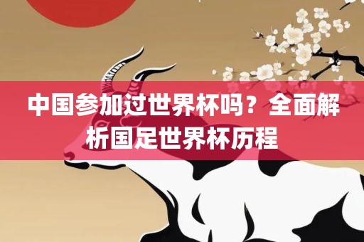 中国参加过世界杯吗？全面解析国足世界杯历程
