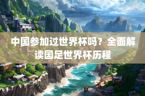 中国参加过世界杯吗？全面解读国足世界杯历程