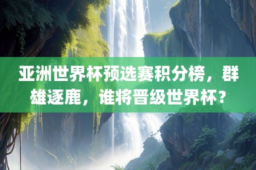 亚洲世界杯预选赛积分榜，群雄逐鹿，谁将晋级世界杯？
