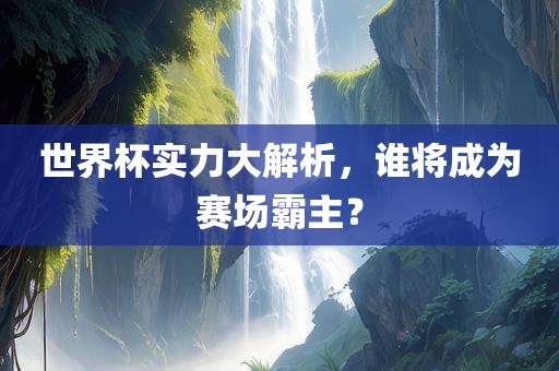 世界杯实力大解析，谁将成为赛场霸主？眉山市正发家政服务有限公司