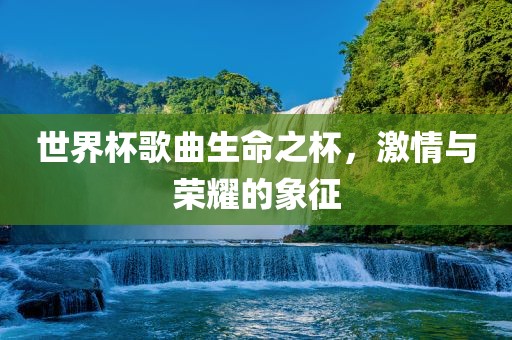 世界杯歌眉山市正发家政服务有限公司曲生命之杯，激情与荣耀的象征
