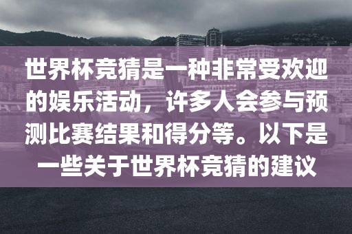 世界杯竞猜是一种非常受欢迎的娱乐活动，许多人会参与预测比赛结果和得分等。以下是一些关于世界杯竞猜的建议