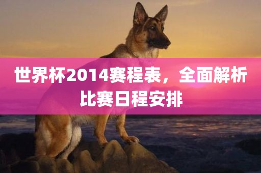 世界杯2014赛程表，全眉山市正发家政服务有限公司面解析比赛日程安排