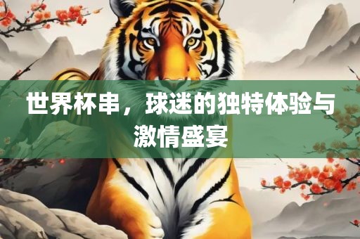 世界杯串，球迷的独特体验与激情盛宴眉山市正发家政服务有限公司