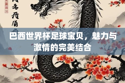 巴西世界杯足球宝贝，魅力与激情的完美结合眉山市正发家政服务有限公司