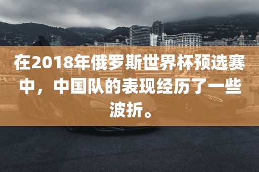 在2018年俄罗斯世界杯预选赛中，中国队的表现经历了一些波折。眉山市正发家政服务有限公司