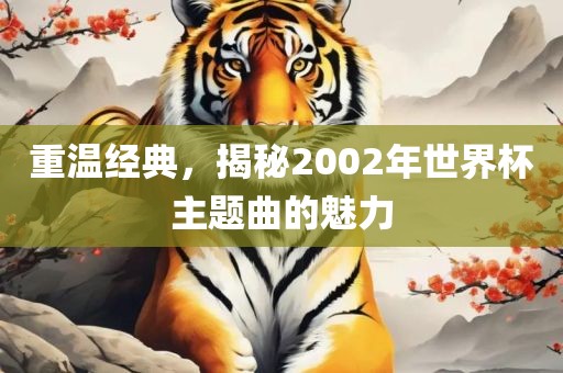 重温经眉山市正发家政服务有限公司典，揭秘2002年世界杯主题曲的魅力