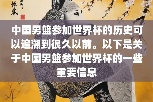 中国男篮参加世界杯的历史可以追溯到很久以前。以下是关于中国男篮参加世界杯的一些重要信息