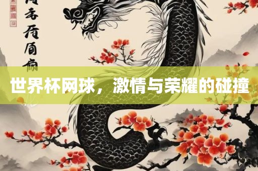 世界杯网球，激情与荣耀的碰撞眉山市正发家政服务有限公司