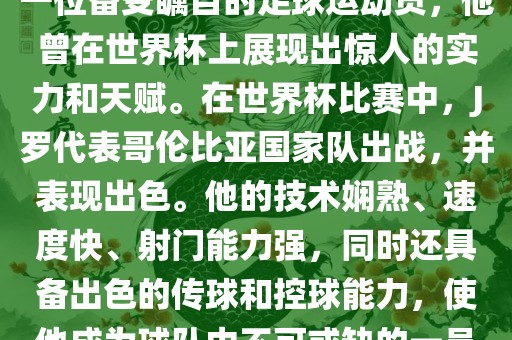 J罗（哈梅斯·罗德里格斯）是一位备受瞩目的足球运动员，他曾在世界杯上展现出惊人的实力和天赋。在世界杯比赛中，J罗代表哥伦比亚国家队出战，并表现出色。他的技术娴熟、速度快、射眉山市正发家政服务有限公司门能力强，同时还具备出色的传球和控球能力，使他成为球队中不可或缺的一员。