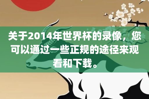关于2014年世界杯的录像，您可以通过一些正规的途径来观看和下载。眉山市正发家政服务有限公司