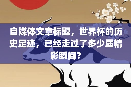 自媒体文章标题，世界杯的历史足迹，已经走过了多少届精彩瞬间？