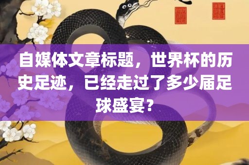 自媒体文章标题，世界杯的历史足迹，已经走过了多少届足球盛宴？眉山市正发家政服务有限公司