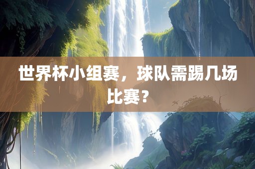 世界杯小组赛眉山市正发家政服务有限公司，球队需踢几场比赛？