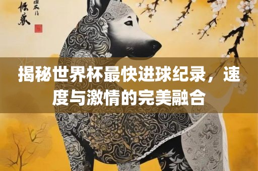 揭秘世界杯最快进球纪录，速度与激情眉山市正发家政服务有限公司的完美融合