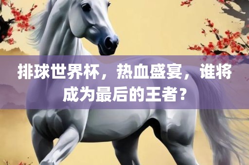 排球世界杯，热血盛宴，谁将成为最后的王者？