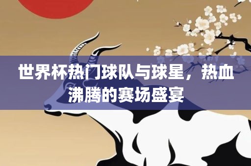 世界杯热门球队与球星，热血沸腾的赛场盛宴眉山市正发家政服务有限公司