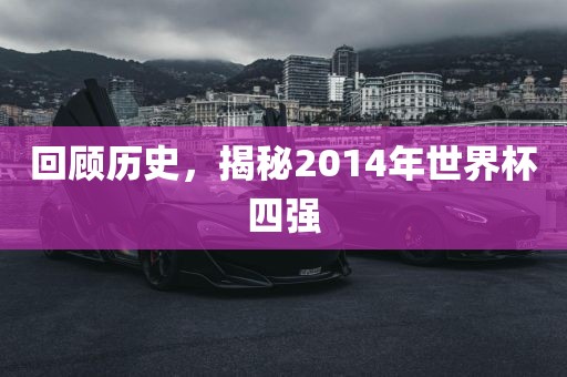 回顾历史，揭秘2014年世界杯四强眉山市正发家政服务有限公司